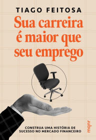 Title: Sua carreira é maior que seu emprego: Construa uma história de sucesso no mercado financeiro, Author: Tiago Feitosa