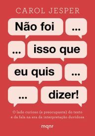 Title: Não foi isso que eu quis dizer!: O lado curioso (e preocupante) do texto e da fala na era da interpretação duvidosa, Author: Carol Jesper