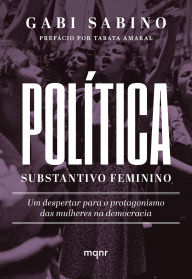 Title: Política, substantivo feminino: Um despertar para o protagonismo das mulheres na democracia, Author: Gabi Sabino