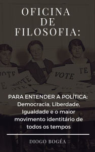 Title: Oficina de Filosofia III: PARA ENTENDER A POLÍTICA: Democracia, Liberdade, Igualdade e o maior movimento identitário de todos os tempos, Author: Diogo Bogéa