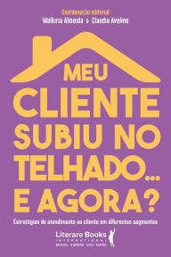 Title: Meu cliente subiu no telhado... e agora?: estratégias de atendimento ao cliente em diferentes segmentos, Author: Walkiria Almeida