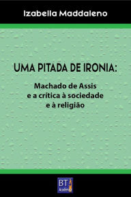 Title: UMA PITADA DE IRONIA: Machado de Assis e a crítica à sociedade e à religião, Author: Izabella Maddaleno