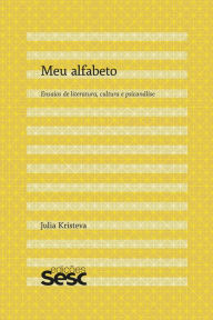 Title: Meu alfabeto: Ensaios de literatura, cultura e psicanálise, Author: Julia Kristeva