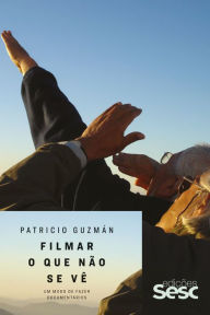 Title: Filmar o que não se vê: Um modo de fazer documentários, Author: Patricio Guzmán
