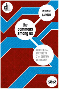 Title: The Commons Among Us: From Digital Culture to 21st Century Democracy, Author: Rodrigo Savazoni