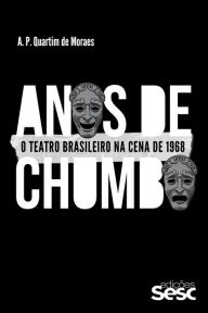 Title: Anos de chumbo: O teatro brasileiro na cena de 1968, Author: A. P. Quartim de Moraes