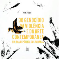 Title: Do genocídio Da violência e Da arte contemporânea em uma republica das bananas, Author: Julie Brasil
