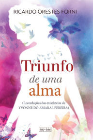 Title: Triunfo de uma alma: Recordações das existências de Yvonne do Amaral Pereira, Author: Ricardo Orestes Forni