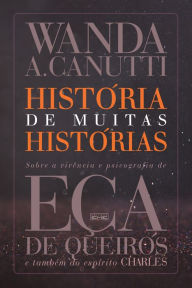 Title: História de muitas histórias: Sobre a vivência e psicografia de Eça de Queiros e também do espírito Charles, Author: Wanda A. Canutti