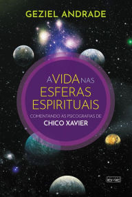 Title: A vida nas esferas espirituais: Comentando as psicografias de Chico Xavier, Author: Geziel Andrade