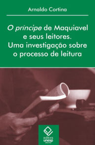 Title: O Príncipe de Maquiavel e seus leitores: Uma investigação sobre o processo de leitura, Author: Arnaldo Cortina