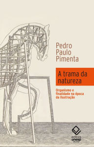 Title: A trama da natureza: Organismo e finalidade na época da Ilustração, Author: Pedro Paulo Pimenta