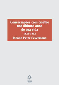 Title: Conversações com Goethe nos últimos anos de sua vida: 1823-1832, Author: Johann Peter Eckermann