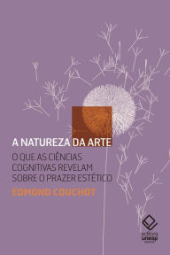 Title: A natureza da arte: O que as ciências cognitivas revelam sobre o prazer estético, Author: Edmond Couchot