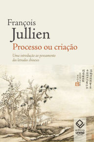 Title: Processo ou criação: Uma introdução ao pensamento dos letrados chineses, Author: François Jullien