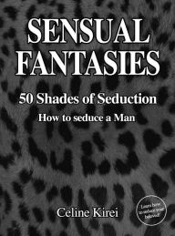 Title: Sensual Fantasies: 50 Shades of Seduction - How to Seduce a Man, Author: Celine Kirei