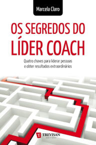 Title: Os Segredos do Líder Coach: quatro chaves para liderar pessoas e obter resultados extraordinários, Author: Marcela Claro