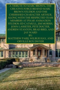 Title: A TRIBUTE TO MARC BROWN, THE CREATIVE FORCE BEHIND MARC BROWN STUDIOS AND THE CHERISHED CHARACTER ARTHUR: ALONG WITH THE RESPECTED TEAM MEMBERS AT PIXAR ANIMATION STUDIOS: ED CATMULL, JIM MORRIS, JOHN LASSETER, AND MORE, Author: Matthew Parij