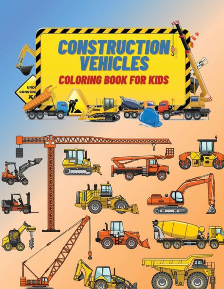 Construction Vehicles Coloring Book For Kids: Construction Vehicles Coloring Book For Kids: The Ultimate Construction Coloring Book Filled With 40+ Designs of Big Trucks, Cranes, Tractors, Diggers ...
