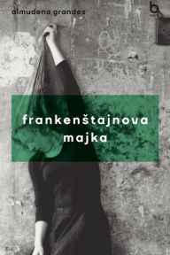 Title: Frankenstajnova majka: Agonija i smrt Aurore Rodriges Karbaljejre u vreme vrhunca nacionalkatolicke Spanije, Dusevna bolnica u Sjemposuelosu, Madrid, 1954-1956., Author: Almudena Grandes