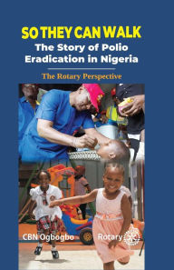 Title: So They Can Walk: The Story of Polio Eradication in Nigeria - The Rotary Perspective, Author: CBN Ogbogbo