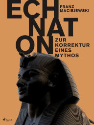 Title: Echnaton oder Die Erfindung des Monotheismus: Zur Korrektur eines Mythos, Author: Franz Maciejewski
