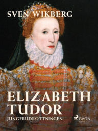 Title: Elizabeth Tudor, jungfrudrottningen., Author: Sven Wikberg