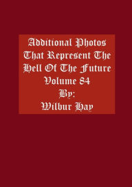 Title: Additional Photos That Represent The Hell Of The Future: Volume 84, Author: Wilbur Hay