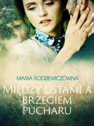 Title: Miedzy ustami a brzegiem pucharu, Author: Maria Rodziewiczówna