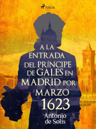 Title: A la entrada del príncipe de Gales en Madrid por Marzo 1623, Author: Antonio de Solís