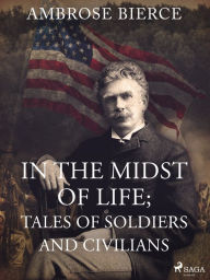 Title: In the Midst of Life; Tales of Soldiers and Civilians, Author: Ambrose Bierce