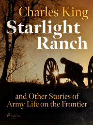 Title: Starlight Ranch and Other Stories of Army Life on the Frontier, Author: Charles King