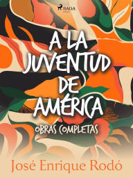 Title: A la juventud de América. Obras completas., Author: José Enrique Rodó