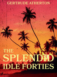 Title: The Splendid, Idle Forties, Author: Gertrude Atherton