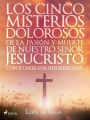 Los cinco misterios dolorosos de la pasión y muerte de nuestro señor Jesucristo, con su sagrada resurrección