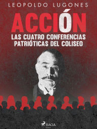 Title: Acción, las cuatro conferencias patrióticas del Coliseo, Author: Leopoldo Lugones