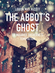 Title: The Abbot's Ghost, or Maurice Treherne's Temptation, Author: Louisa May Alcott