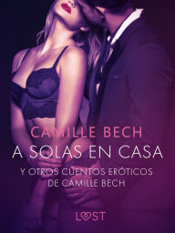 Title: 'A solas en Casa' y otros cuentos eróticos de Camille Bech, Author: Camille Bech