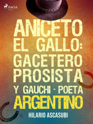 Title: Aniceto el Gallo: gacetero prosista y gauchi-poeta argentino, Author: Hilario Ascasubi