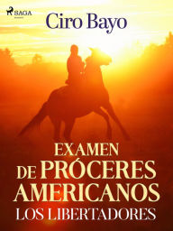 Title: Examen de próceres americanos; los libertadores, Author: Ciro Bayo