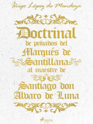 Title: Doctrinal de privados del Marqués de Santillana al maestre de Santiago don Álvaro de Luna, Author: Íñigo López de Mendoza