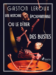 Title: Une Histoire Épouvantable ou Le Dîner des Bustes, Author: Gaston Leroux