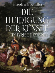 Title: Die Huldigung der Künste - Ein lyrisches Spiel, Author: Friedrich Schiller