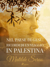 Title: Nel paese di Gesù. Ricordi di un viaggio in Palestina, Author: Matilde Serao