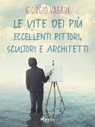 Title: Le vite dei più eccellenti pittori, scultori e architetti, Author: Giorgio Vasari