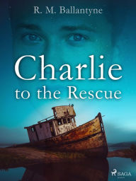 Title: Charlie to the Rescue, Author: R. M. Ballantyne