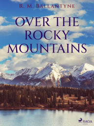 Title: Over the Rocky Mountains, Author: R. M. Ballantyne