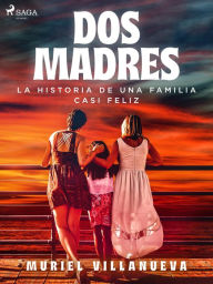 Title: Dos Madres: la historia de una familia casi feliz, Author: Muriel Villanueva