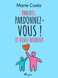 Title: Parents, pardonnez-vous ! Et vivez heureux, Author: Marie Costa