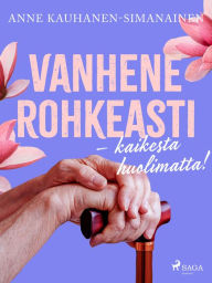 Title: Vanhene rohkeasti - kaikesta huolimatta!, Author: Anne Kauhanen-Simanainen